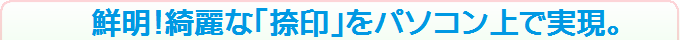 鮮明！綺麗な「捺印」をパソコン上で実現。